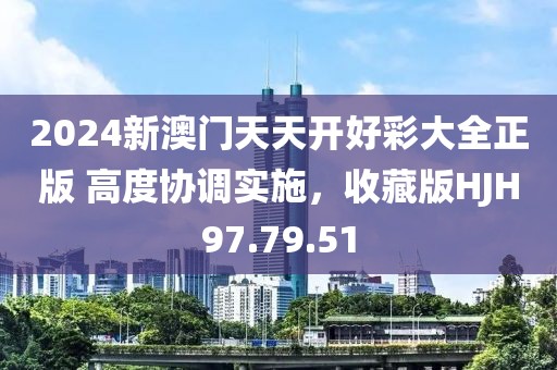 2024新澳门天天开好彩大全正版 高度协调实施，收藏版HJH97.79.51