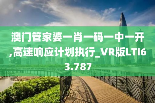 澳门管家婆一肖一码一中一开,高速响应计划执行_VR版LTI63.787