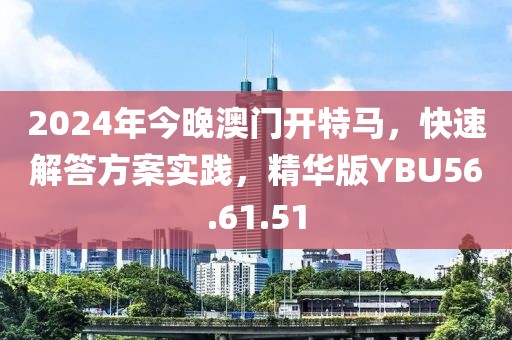 2024年今晚澳门开特马，快速解答方案实践，精华版YBU56.61.51