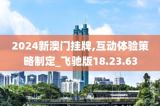 2024新澳门挂牌,互动体验策略制定_飞驰版18.23.63