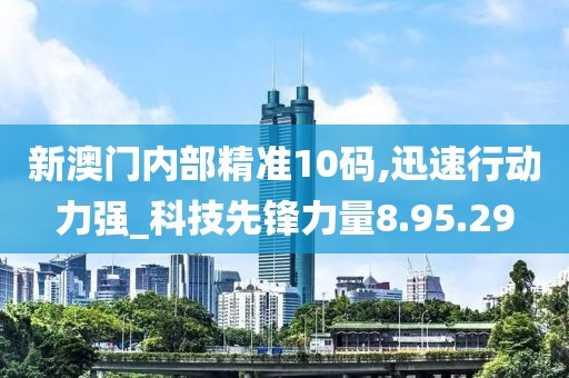 新澳门内部精准10码,迅速行动力强_科技先锋力量8.95.29