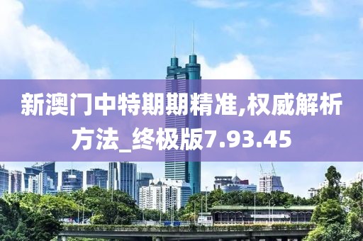 新澳门中特期期精准,权威解析方法_终极版7.93.45