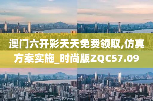 澳门六开彩天天免费领取,仿真方案实施_时尚版ZQC57.09