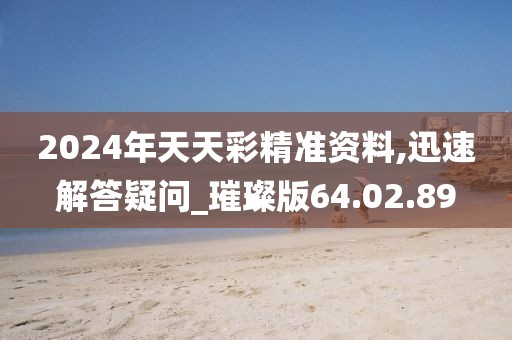 2024年天天彩精准资料,迅速解答疑问_璀璨版64.02.89
