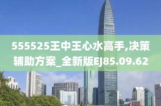555525王中王心水高手,决策辅助方案_全新版EJ85.09.62