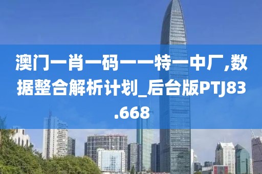 澳门一肖一码一一特一中厂,数据整合解析计划_后台版PTJ83.668