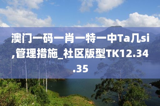 澳门一码一肖一特一中Ta几si,管理措施_社区版型TK12.34.35