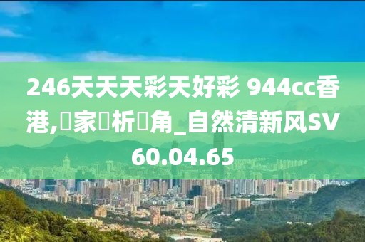 246天天天彩天好彩 944cc香港,專家評析視角_自然清新风SV60.04.65