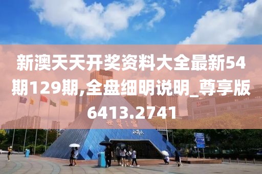 新澳天天开奖资料大全最新54期129期,全盘细明说明_尊享版6413.2741
