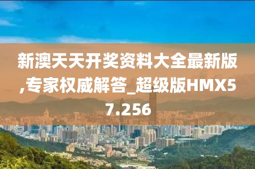 新澳天天开奖资料大全最新版,专家权威解答_超级版HMX57.256