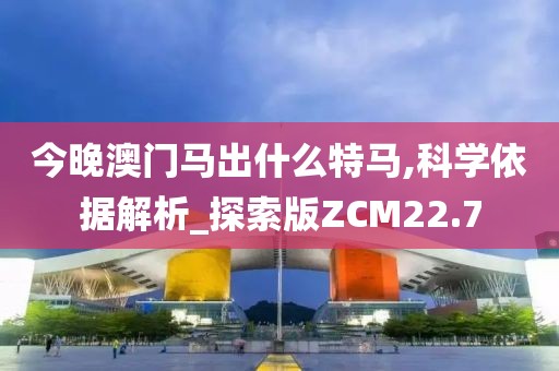 今晚澳门马出什么特马,科学依据解析_探索版ZCM22.7