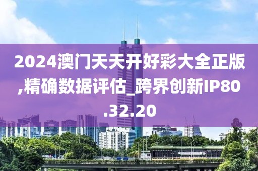 2024澳门天天开好彩大全正版,精确数据评估_跨界创新IP80.32.20