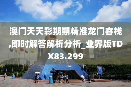 澳门天天彩期期精准龙门客栈,即时解答解析分析_业界版TDX83.299
