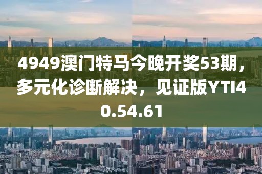 4949澳门特马今晚开奖53期，多元化诊断解决，见证版YTI40.54.61