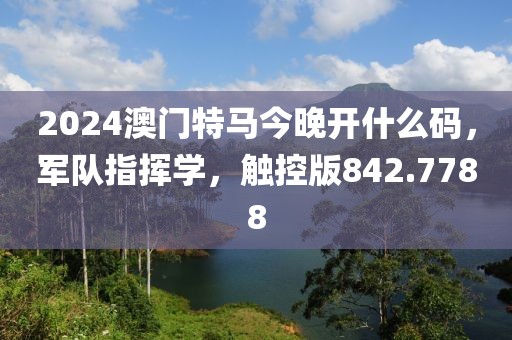 2024澳门特马今晚开什么码，军队指挥学，触控版842.7788