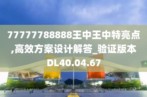 77777788888王中王中特亮点,高效方案设计解答_验证版本DL40.04.67