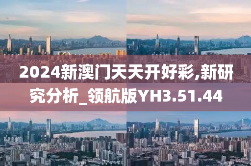2024新澳门天天开好彩,新研究分析_领航版YH3.51.44