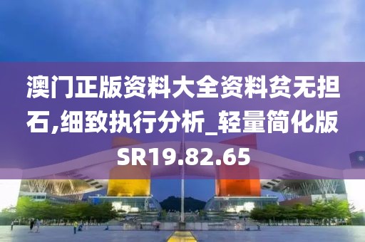 澳门正版资料大全资料贫无担石,细致执行分析_轻量简化版SR19.82.65
