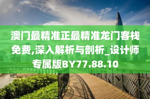 澳门最精准正最精准龙门客栈免费,深入解析与剖析_设计师专属版BY77.88.10
