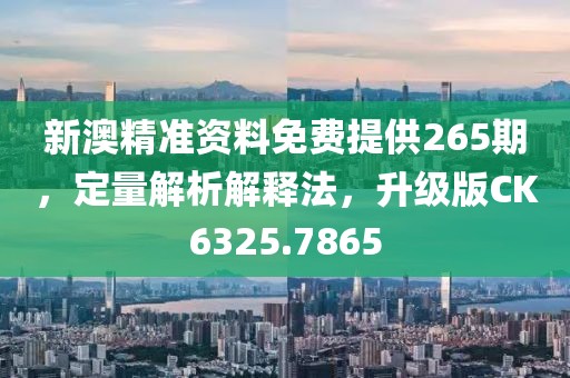 新澳精准资料免费提供265期，定量解析解释法，升级版CK6325.7865