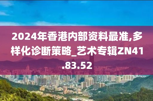 2024年香港内部资料最准,多样化诊断策略_艺术专辑ZN41.83.52