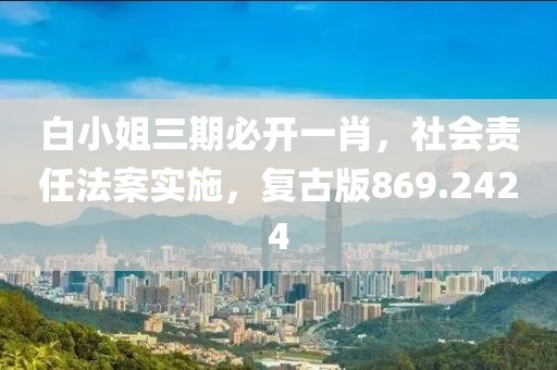白小姐三期必开一肖，社会责任法案实施，复古版869.2424