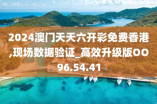2024澳门天天六开彩免费香港,现场数据验证_高效升级版OO96.54.41