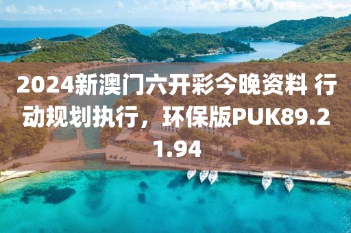 2024新澳门六开彩今晚资料 行动规划执行，环保版PUK89.21.94