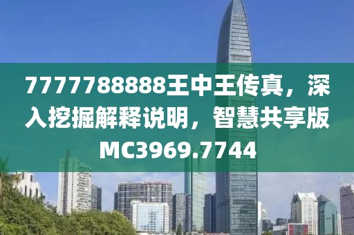 7777788888王中王传真，深入挖掘解释说明，智慧共享版MC3969.7744