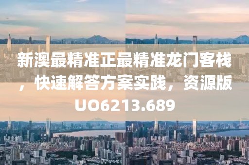 新澳最精准正最精准龙门客栈，快速解答方案实践，资源版UO6213.689