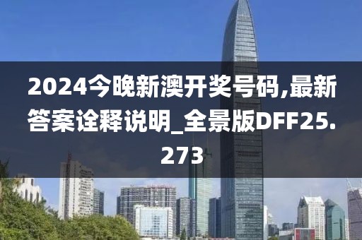 2024今晚新澳开奖号码,最新答案诠释说明_全景版DFF25.273
