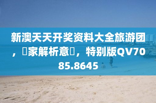 新澳天天开奖资料大全旅游团，專家解析意見，特别版QV7085.8645