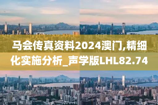 马会传真资料2024澳门,精细化实施分析_声学版LHL82.74
