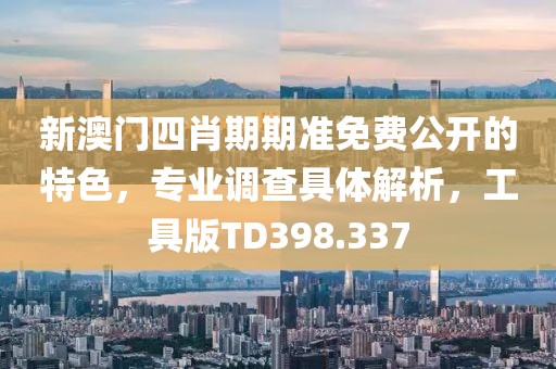 新澳门四肖期期准免费公开的特色，专业调查具体解析，工具版TD398.337