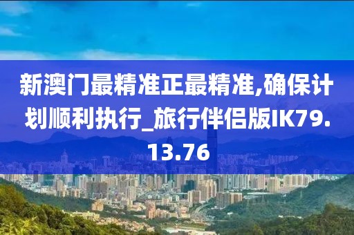 新澳门最精准正最精准,确保计划顺利执行_旅行伴侣版IK79.13.76