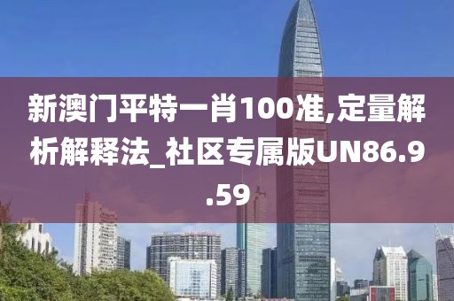 新澳门平特一肖100准,定量解析解释法_社区专属版UN86.9.59