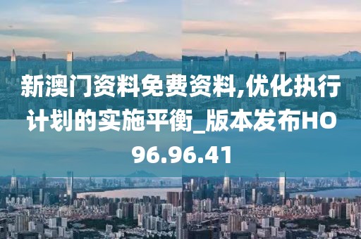 新澳门资料免费资料,优化执行计划的实施平衡_版本发布HO96.96.41