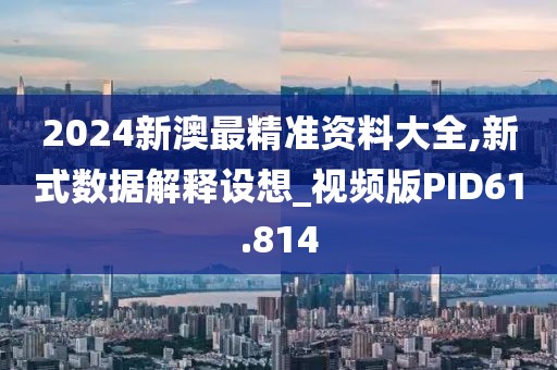 2024新澳最精准资料大全,新式数据解释设想_视频版PID61.814