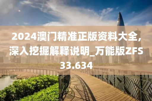 2024澳门精准正版资料大全,深入挖掘解释说明_万能版ZFS33.634