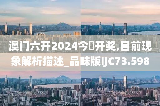 澳门六开2024今晩开奖,目前现象解析描述_品味版IJC73.598