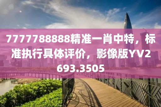 7777788888精准一肖中特，标准执行具体评价，影像版YV2693.3505