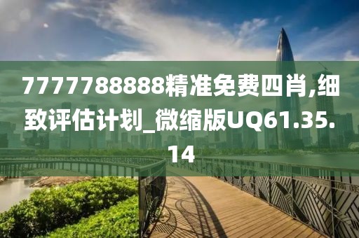 7777788888精准免费四肖,细致评估计划_微缩版UQ61.35.14
