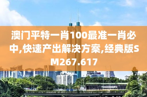 澳门平特一肖100最准一肖必中,快速产出解决方案,经典版SM267.617