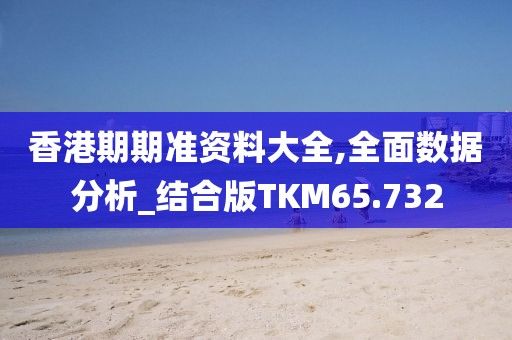 香港期期准资料大全,全面数据分析_结合版TKM65.732