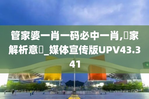 管家婆一肖一码必中一肖,專家解析意見_媒体宣传版UPV43.341
