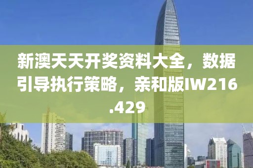 新澳天天开奖资料大全，数据引导执行策略，亲和版IW216.429