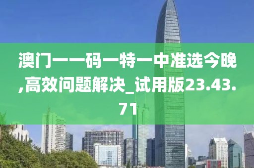 澳门一一码一特一中准选今晚,高效问题解决_试用版23.43.71
