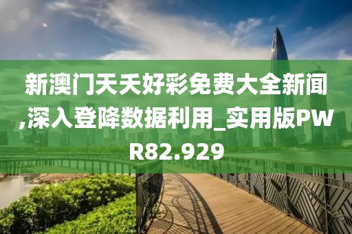 新澳门天夭好彩免费大全新闻,深入登降数据利用_实用版PWR82.929