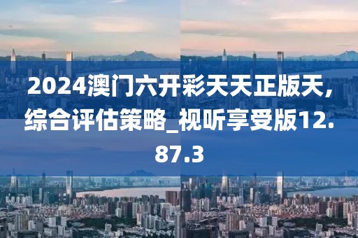 2024澳门六开彩天天正版天,综合评估策略_视听享受版12.87.3