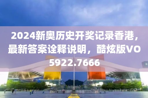2024新奥历史开奖记录香港，最新答案诠释说明，酷炫版VO5922.7666